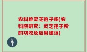 农科院灵芝孢子粉(农科院研究：灵芝孢子粉的功效及应用建议)