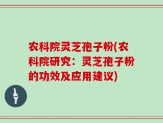 农科院灵芝孢子粉(农科院研究：灵芝孢子粉的功效及应用建议)