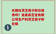 长期吃灵芝孢子粉价格贵吗？龙泉森芝宝有限公司生产的灵芝孢子粉价格