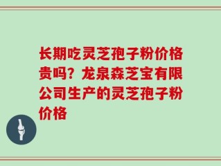 长期吃灵芝孢子粉价格贵吗？龙泉森芝宝有限公司生产的灵芝孢子粉价格
