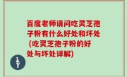 百度老师请问吃灵芝孢子粉有什么好处和坏处 (吃灵芝孢子粉的好处与坏处详解)