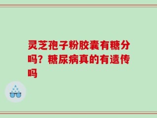 灵芝孢子粉胶囊有糖分吗？糖尿病真的有遗传吗