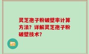 灵芝孢子粉破壁率计算方法？详解灵芝孢子粉破壁技术？