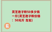 灵芝孢子粉50多少钱一斤(灵芝孢子粉价格：50元斤 左右)