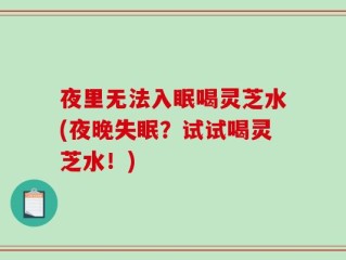 夜里无法入眠喝灵芝水(夜晚失眠？试试喝灵芝水！)