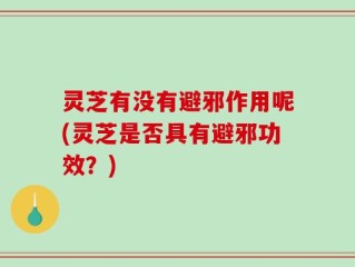 灵芝有没有避邪作用呢(灵芝是否具有避邪功效？)