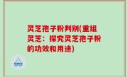 灵芝孢子粉判别(重组灵芝：探究灵芝孢子粉的功效和用途)