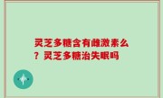 灵芝多糖含有雌激素么？灵芝多糖治失眠吗