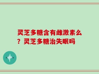 灵芝多糖含有雌激素么？灵芝多糖治失眠吗