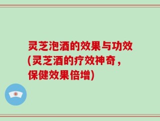 灵芝泡酒的效果与功效(灵芝酒的疗效神奇，保健效果倍增)
