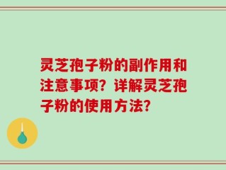 灵芝孢子粉的副作用和注意事项？详解灵芝孢子粉的使用方法？