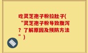 吃灵芝孢子粉拉肚子(“灵芝孢子粉导致腹泻？了解原因及预防方法”)