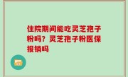 住院期间能吃灵芝孢子粉吗？灵芝孢子粉医保报销吗