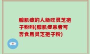 腺肌症的人能吃灵芝孢子粉吗(腺肌症患者可否食用灵芝孢子粉)