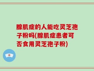 腺肌症的人能吃灵芝孢子粉吗(腺肌症患者可否食用灵芝孢子粉)