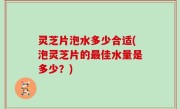 灵芝片泡水多少合适(泡灵芝片的最佳水量是多少？)