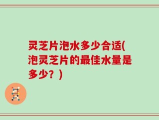 灵芝片泡水多少合适(泡灵芝片的最佳水量是多少？)