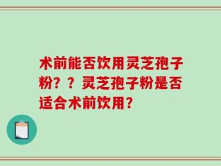 术前能否饮用灵芝孢子粉？？灵芝孢子粉是否适合术前饮用？