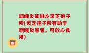 咽喉炎能够吃灵芝孢子粉(灵芝孢子粉有助于咽喉炎患者，可放心食用)