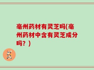 亳州药材有灵芝吗(亳州药材中含有灵芝成分吗？)