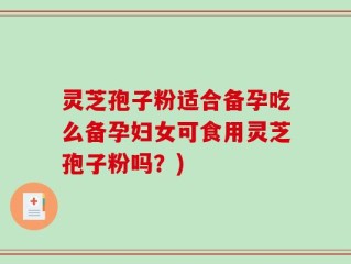 灵芝孢子粉适合备孕吃么备孕妇女可食用灵芝孢子粉吗？)
