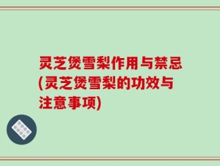 灵芝煲雪梨作用与禁忌(灵芝煲雪梨的功效与注意事项)