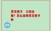 灵芝孢子   三萜含量？怎么选择灵芝孢子粉