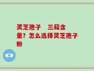 灵芝孢子   三萜含量？怎么选择灵芝孢子粉