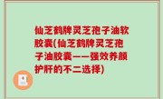 仙芝鹤牌灵芝孢子油软胶囊(仙芝鹤牌灵芝孢子油胶囊——强效养颜护肝的不二选择)