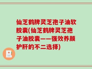 仙芝鹤牌灵芝孢子油软胶囊(仙芝鹤牌灵芝孢子油胶囊——强效养颜护肝的不二选择)