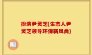扮演尹灵芝(生态人尹灵芝领导环保新风尚)