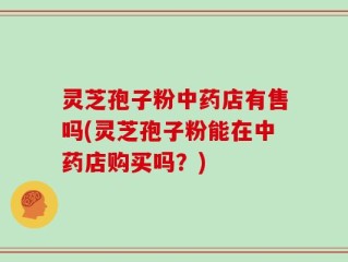 灵芝孢子粉中药店有售吗(灵芝孢子粉能在中药店购买吗？)