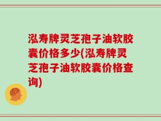 泓寿牌灵芝孢子油软胶囊价格多少(泓寿牌灵芝孢子油软胶囊价格查询)