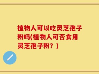 植物人可以吃灵芝孢子粉吗(植物人可否食用灵芝孢子粉？)