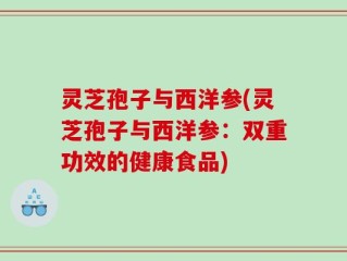 灵芝孢子与西洋参(灵芝孢子与西洋参：双重功效的健康食品)