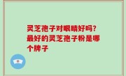 灵芝孢子对眼睛好吗？最好的灵芝孢子粉是哪个牌子