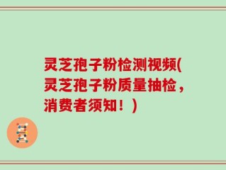 灵芝孢子粉检测视频(灵芝孢子粉质量抽检，消费者须知！)
