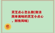 灵芝点心怎么做(做法简单美味的灵芝小点心，别有风味)