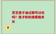 灵芝孢子油过期可以吃吗？孢子粉的保质期多长