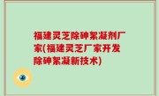 福建灵芝除砷絮凝剂厂家(福建灵芝厂家开发除砷絮凝新技术)