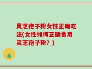 灵芝孢子粉女性正确吃法(女性如何正确食用灵芝孢子粉？)