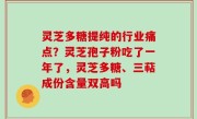 灵芝多糖提纯的行业痛点？灵芝孢子粉吃了一年了，灵芝多糖、三萜成份含量双高吗