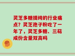 灵芝多糖提纯的行业痛点？灵芝孢子粉吃了一年了，灵芝多糖、三萜成份含量双高吗