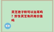 灵芝孢子粉可以治耳呜？野生灵芝有药用价值吗