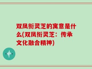 双凤衔灵芝的寓意是什么(双凤衔灵芝：传承文化融合精神)