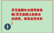 灵芝面膜补水提亮肤色嘛(灵芝面膜让肌肤水润透亮，焕发自然光彩)