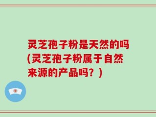 灵芝孢子粉是天然的吗(灵芝孢子粉属于自然来源的产品吗？)