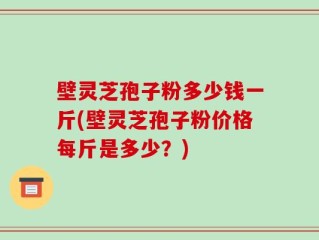 壁灵芝孢子粉多少钱一斤(壁灵芝孢子粉价格每斤是多少？)