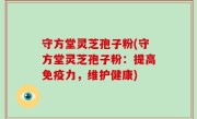 守方堂灵芝孢子粉(守方堂灵芝孢子粉：提高免疫力，维护健康)