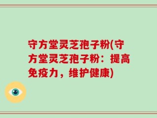 守方堂灵芝孢子粉(守方堂灵芝孢子粉：提高免疫力，维护健康)